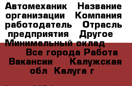 Автомеханик › Название организации ­ Компания-работодатель › Отрасль предприятия ­ Другое › Минимальный оклад ­ 26 000 - Все города Работа » Вакансии   . Калужская обл.,Калуга г.